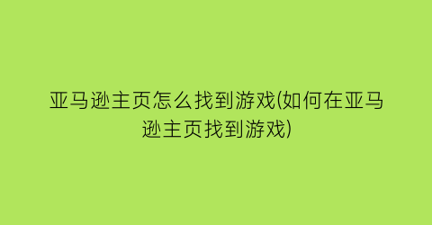 “亚马逊主页怎么找到游戏(如何在亚马逊主页找到游戏)