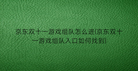 京东双十一游戏组队怎么进(京东双十一游戏组队入口如何找到)