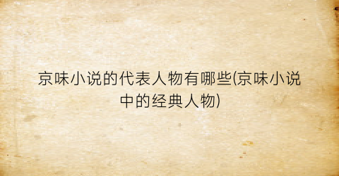 京味小说的代表人物有哪些(京味小说中的经典人物)