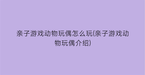 “亲子游戏动物玩偶怎么玩(亲子游戏动物玩偶介绍)