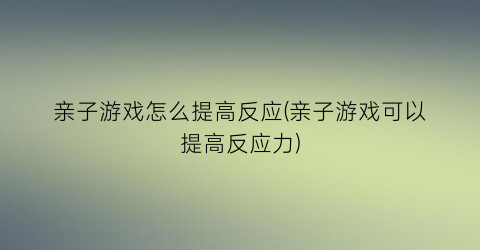 “亲子游戏怎么提高反应(亲子游戏可以提高反应力)