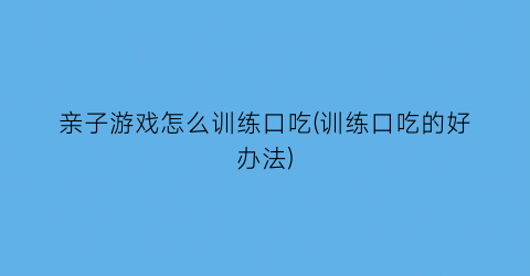 “亲子游戏怎么训练口吃(训练口吃的好办法)