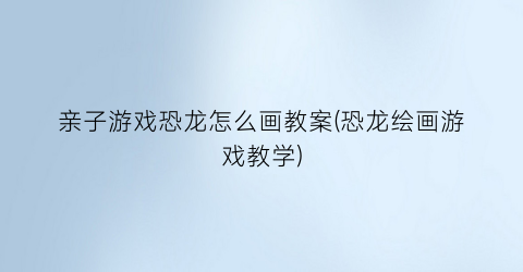 “亲子游戏恐龙怎么画教案(恐龙绘画游戏教学)