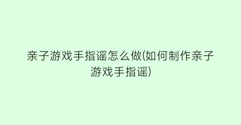 “亲子游戏手指谣怎么做(如何制作亲子游戏手指谣)