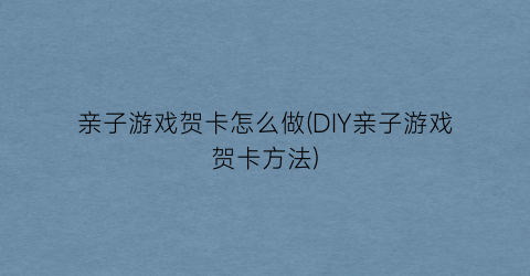 “亲子游戏贺卡怎么做(DIY亲子游戏贺卡方法)