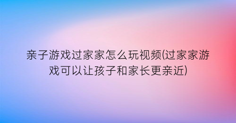 亲子游戏过家家怎么玩视频(过家家游戏可以让孩子和家长更亲近)