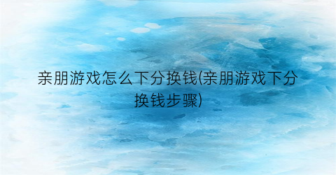 “亲朋游戏怎么下分换钱(亲朋游戏下分换钱步骤)