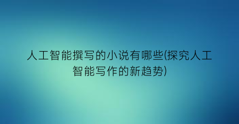 人工智能撰写的小说有哪些(探究人工智能写作的新趋势)