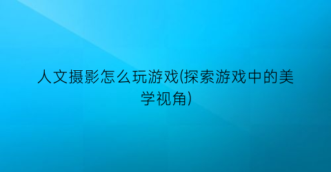 人文摄影怎么玩游戏(探索游戏中的美学视角)