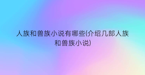 人族和兽族小说有哪些(介绍几部人族和兽族小说)