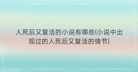 人死后又复活的小说有哪些(小说中出现过的人死后又复活的情节)