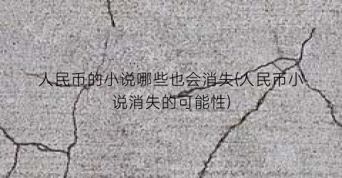 人民币的小说哪些也会消失(人民币小说消失的可能性)