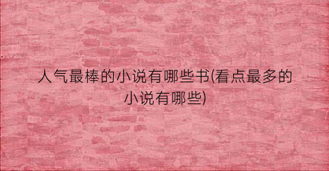 人气最棒的小说有哪些书(看点最多的小说有哪些)