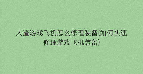 “人渣游戏飞机怎么修理装备(如何快速修理游戏飞机装备)