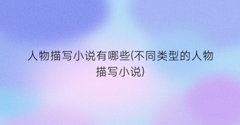 人物描写小说有哪些(不同类型的人物描写小说)
