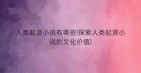 人类起源小说有哪些(探索人类起源小说的文化价值)