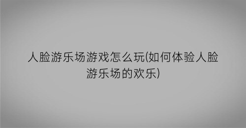 “人脸游乐场游戏怎么玩(如何体验人脸游乐场的欢乐)