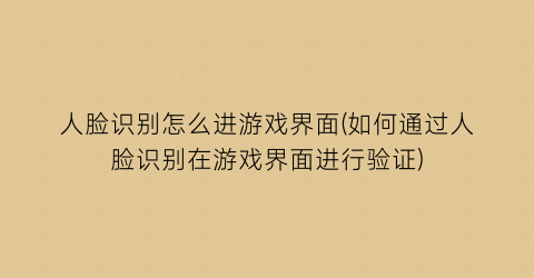 “人脸识别怎么进游戏界面(如何通过人脸识别在游戏界面进行验证)