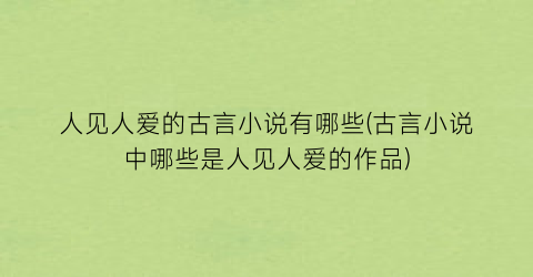 人见人爱的古言小说有哪些(古言小说中哪些是人见人爱的作品)