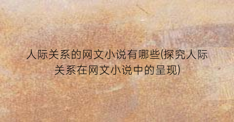 人际关系的网文小说有哪些(探究人际关系在网文小说中的呈现)