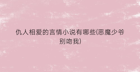 仇人相爱的言情小说有哪些(恶魔少爷别吻我)