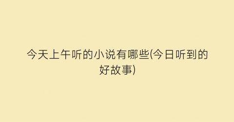 今天上午听的小说有哪些(今日听到的好故事)