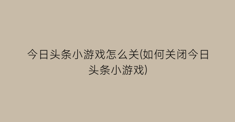 今日头条小游戏怎么关(如何关闭今日头条小游戏)