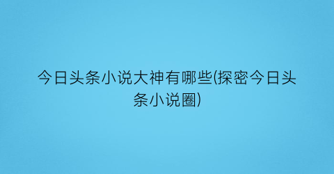 今日头条小说大神有哪些(探密今日头条小说圈)