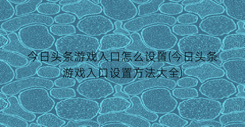 “今日头条游戏入口怎么设置(今日头条游戏入口设置方法大全)