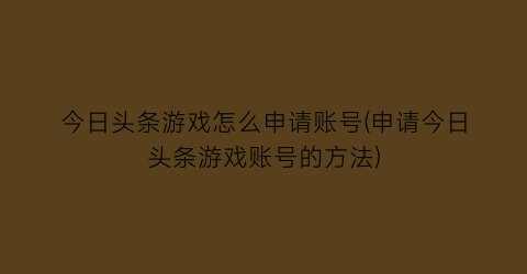 “今日头条游戏怎么申请账号(申请今日头条游戏账号的方法)