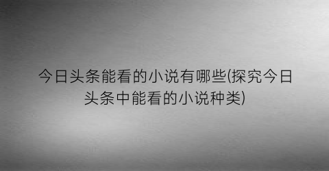 今日头条能看的小说有哪些(探究今日头条中能看的小说种类)