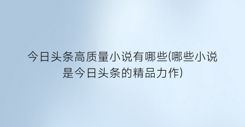 今日头条高质量小说有哪些(哪些小说是今日头条的精品力作)