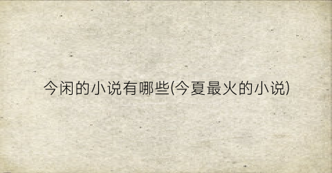 今闲的小说有哪些(今夏最火的小说)