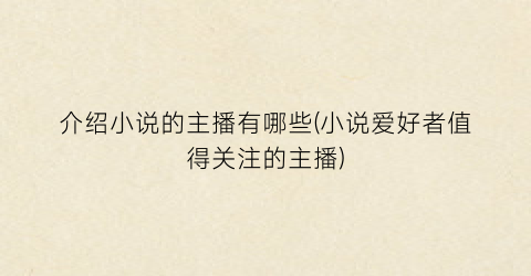 介绍小说的主播有哪些(小说爱好者值得关注的主播)