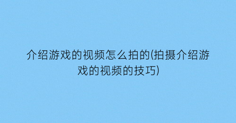 “介绍游戏的视频怎么拍的(拍摄介绍游戏的视频的技巧)