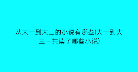从大一到大三的小说有哪些(大一到大三一共读了哪些小说)