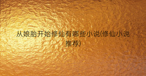 从娘胎开始修仙有哪些小说(修仙小说推荐)