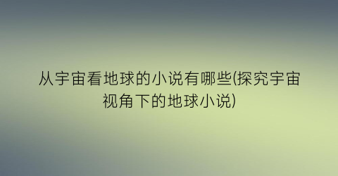 从宇宙看地球的小说有哪些(探究宇宙视角下的地球小说)