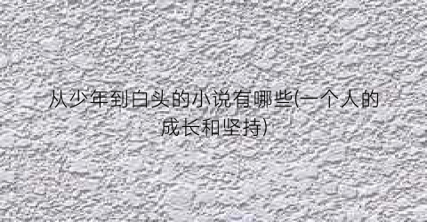 从少年到白头的小说有哪些(一个人的成长和坚持)