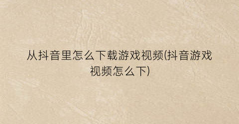 “从抖音里怎么下载游戏视频(抖音游戏视频怎么下)