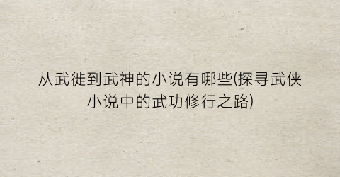 从武徙到武神的小说有哪些(探寻武侠小说中的武功修行之路)