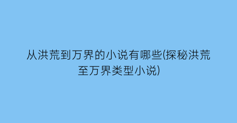 从洪荒到万界的小说有哪些(探秘洪荒至万界类型小说)