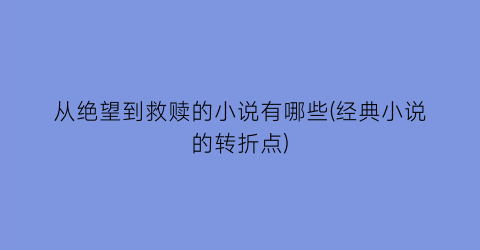 从绝望到救赎的小说有哪些(经典小说的转折点)
