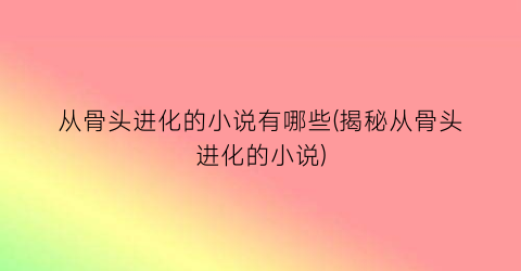 从骨头进化的小说有哪些(揭秘从骨头进化的小说)