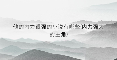 他的内力很强的小说有哪些(内力强大的主角)