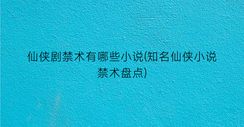 仙侠剧禁术有哪些小说(知名仙侠小说禁术盘点)