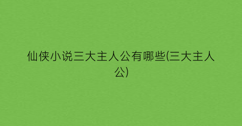仙侠小说三大主人公有哪些(三大主人公)
