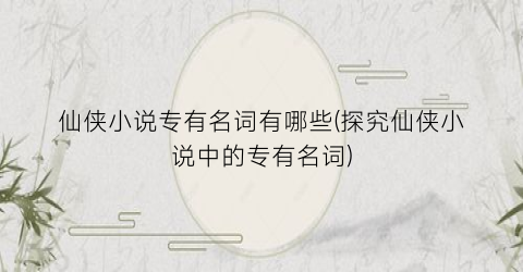 仙侠小说专有名词有哪些(探究仙侠小说中的专有名词)