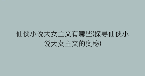 仙侠小说大女主文有哪些(探寻仙侠小说大女主文的奥秘)