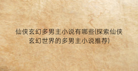 仙侠玄幻多男主小说有哪些(探索仙侠玄幻世界的多男主小说推荐)
